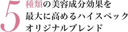 5種類の美容成分効果を最大に高めるハイスペックオリジナルブレンド